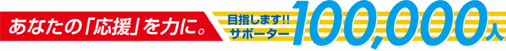 あなたの「応援」を力に。目指します！！サポーター100,000人
